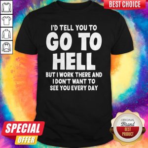 I'd Tell You To Go To Hell But I Work There And I Don't Want To See Every Day Shirt