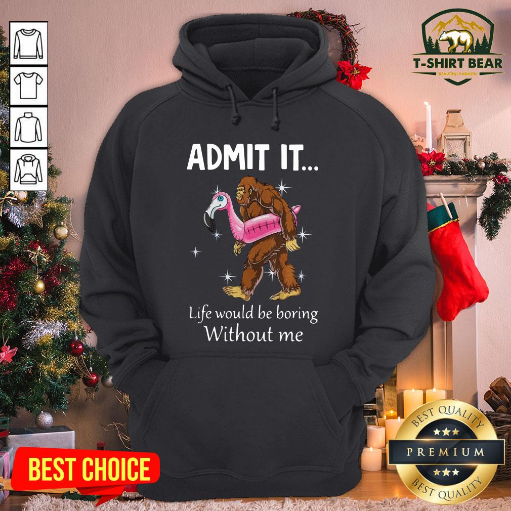 Funny Bigfoot Admit It Life Would Be Boring Without Me Shirt