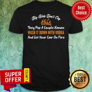 Big Girls Don’t Cry They Pop A Couple Xanax Wash It Down With Vodka And Set Your Car On Fire Shirt