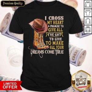 I Cross My Heart And Promise To Give All I’ve Got To Give To Make All Your Dreams Come True Shirt