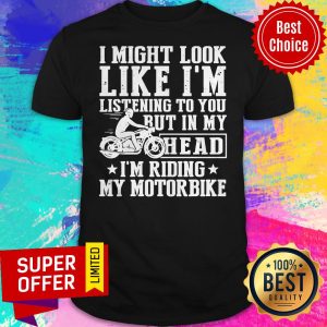 I Might Look Like I’m Listening To You But In My Head I’m Riding My Motorbike Shirt