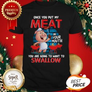 Pig Once You Put My Meat In Your Mouth You Are Going To Want To Swallow Shirt