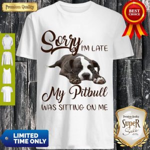 Pretty Sorry I’m Late My Pitbull Was Sitting On Me Dog Lovers Shirt