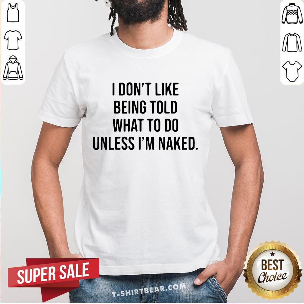 Hot I Don't Like Being Told What To Do Unless I'm Naked Shirt