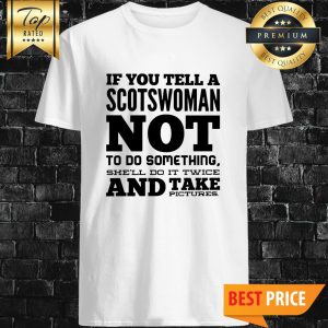 If You Tell A Scotswoman Not To Do Something She'll Do It Twice And Take Pictures Shirt