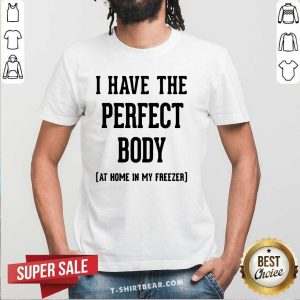 Good I Have The Perfect Body At Home In My Freezer Shirt