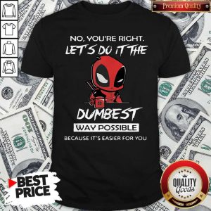 Deadpool No You’re Right Let’s Do It The Dumbest Way Possible Because It’s Easier For You Shirt