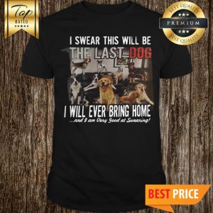 I Swear This Will Be The Last Dog I Will Ever Bring Home And I Am Very Good At Swearing Shirt