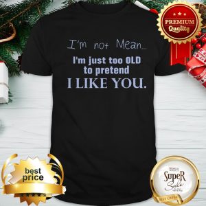 Nice I’m Not Mean I’m Just Too Old To Pretend I Like You Shirt