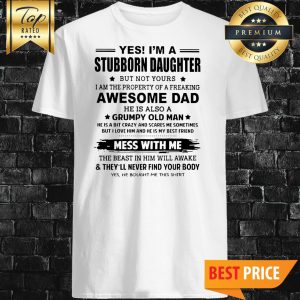 Yes I'm A Stubborn Daughter But Not Yours I Am The Property Of A Freaking Awesome Dad Shirt