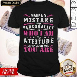 Make No Mistake My Personality Is Who I Am My Attitude Depends On Who You Are Shirt