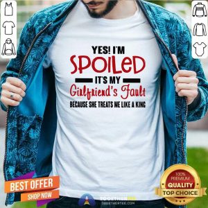 Cute Yes I’m Spoiled It’s My Girlfriend’s Fault Because She Treats Me Like A King Shirt