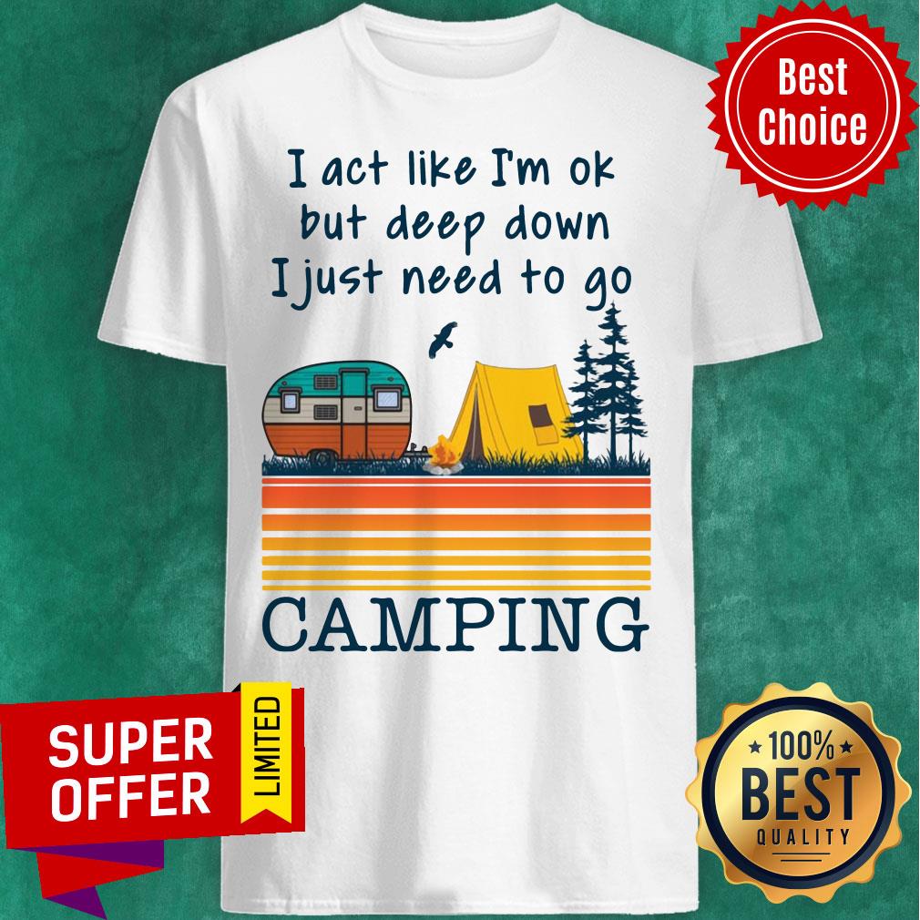 I Act Like I’m Ok But Deep Down I Just Need To Go Camping Vintage Shirt