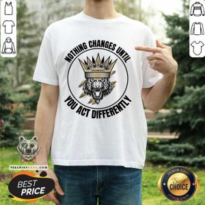 Nothing Changes Until You Act Differently Shirt