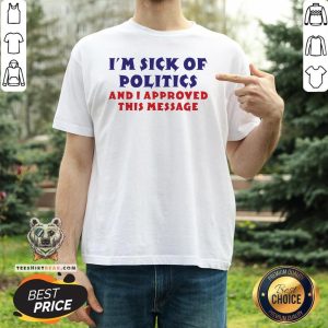 Nice I’m Sick Of Politics And I Approved This Message Shirt