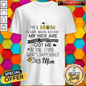 I'm A Mom Classy Bougie Ratchet My Kids Are Sassy Moody Nasty Got Me Acting Stupid Whats Happening Shirt