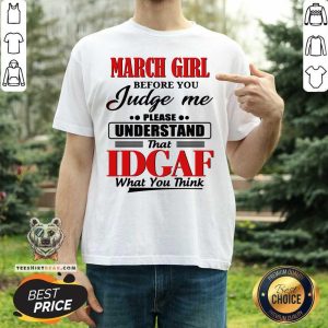 Hot March Girl Before You Judge Me Please Understand That Idgaf What You Think Shirt