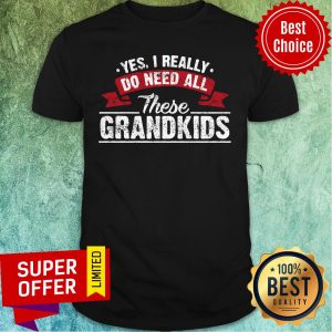 Yes I Really Do Need All These Grandkids Shirt