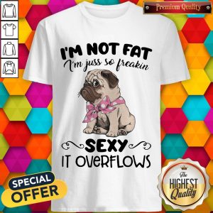 Pretty Pug I'M Not Fat I'M Just So Freakin Sexy It Overflows Shirt