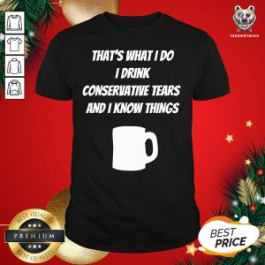 Funny That’s What I Do I Drink Conservative Tears And I Know Things Shirt
