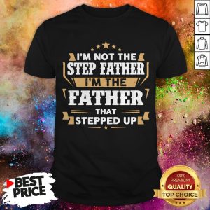 I’m Not The Step Father I’m The Father That Stepped Up Shirt