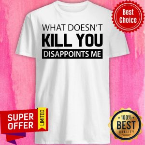 What Doesnt Kill You Disappoints Me Shirt