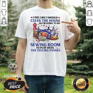 Hot I Feel Like I Should Clean The House So I’m Going To My Sewing Room To Play Until The Feeling Passes Shirt