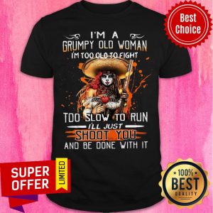 I’m A Grumpy Old Woman I’m Too Old To Fight Too Slow To Run I’ll Just Shoot You And Be Done With It Shirt