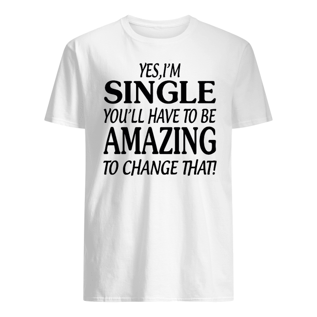 Yes-Im-SINGLE-Youll-Have-to-be-AMAZING-To-change-that-Shirt.png