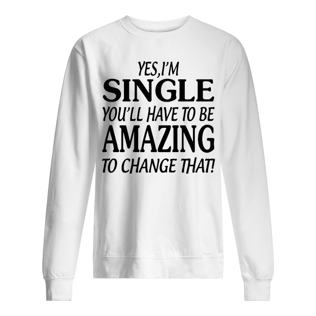 Yes-Im-SINGLE-Youll-Have-to-be-AMAZING-To-change-that-Unisex-Sweatshirt.png