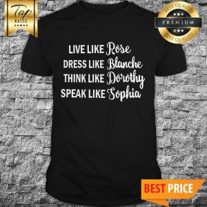 Live Like Rose Dress Like Blanche Think Like Dorothy Speak Like Sophia Shirt