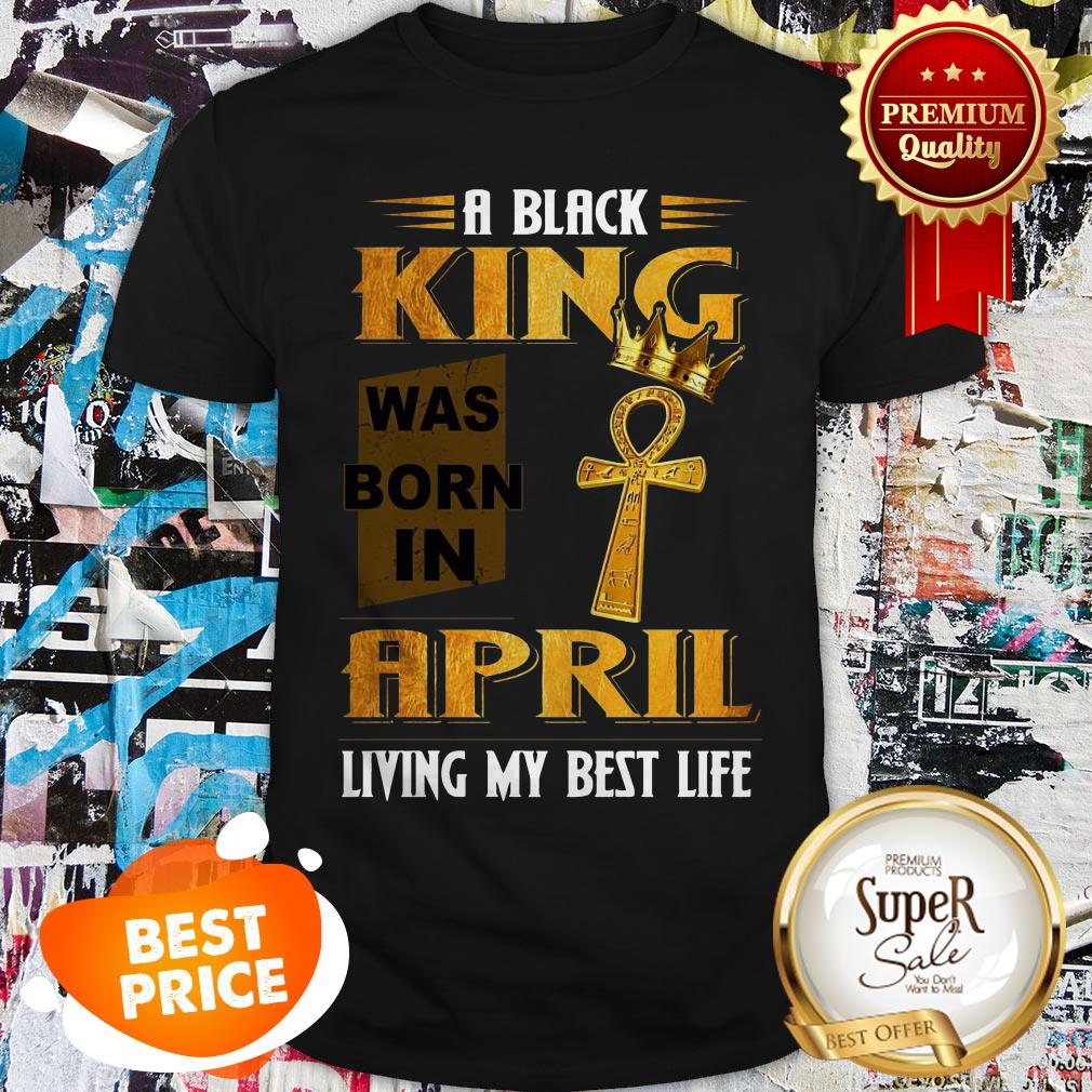 A Black King Was Born In April Living My Best Life Shirt