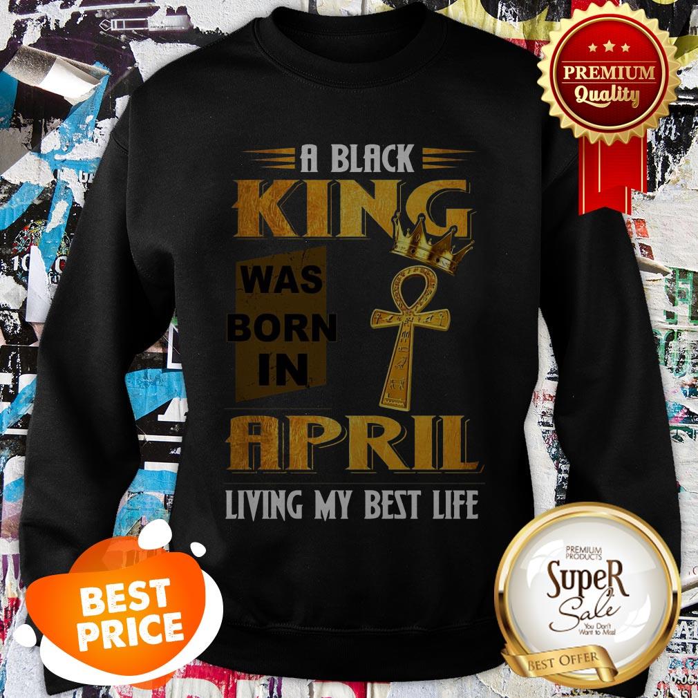 A Black King Was Born In April Living My Best Life Shirt