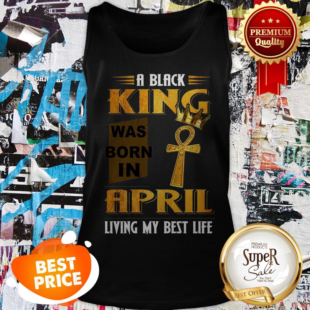 A Black King Was Born In April Living My Best Life Shirt
