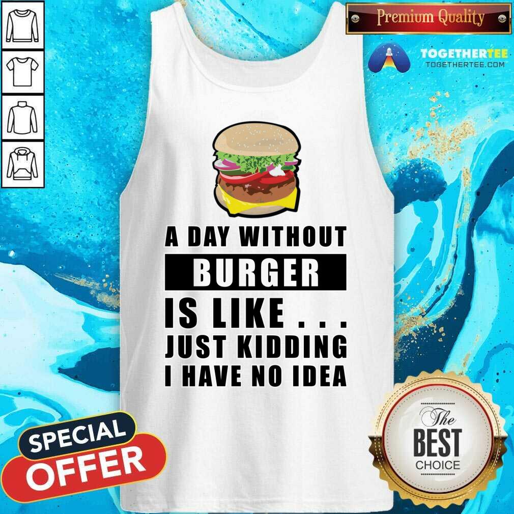 A Day Without Burger Is Like Just Kidding I Have No Idea Shirt