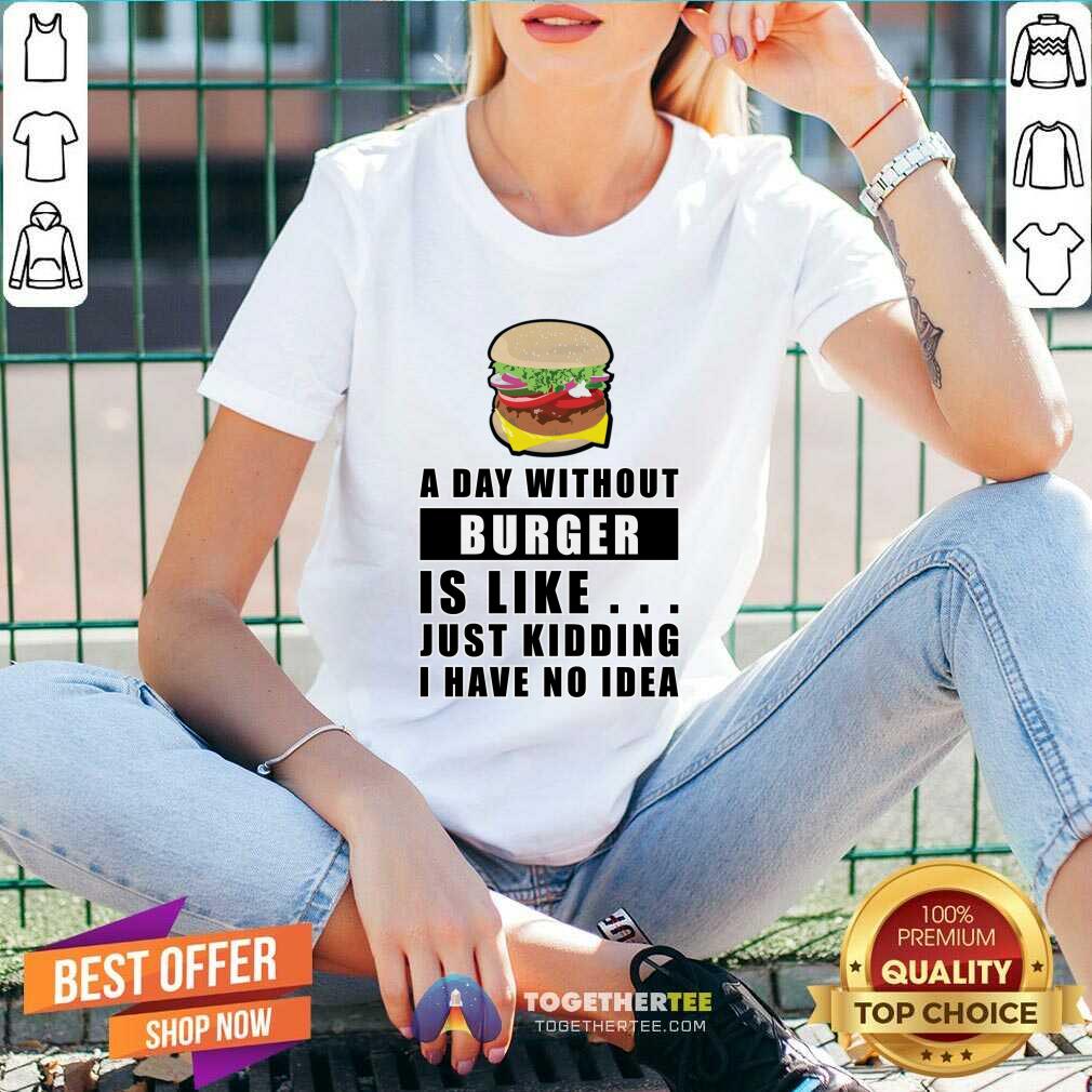 A Day Without Burger Is Like Just Kidding I Have No Idea Shirt