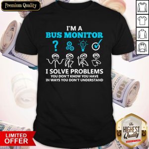 I’m A Bus Monitor I Solve Problems You Don’t Know You Have In Ways You Don’t Understand Shirt