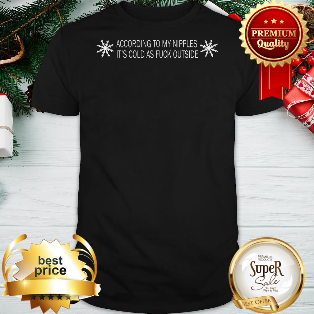 According To My Nipples It's Cold As Fuck Outside Shirt