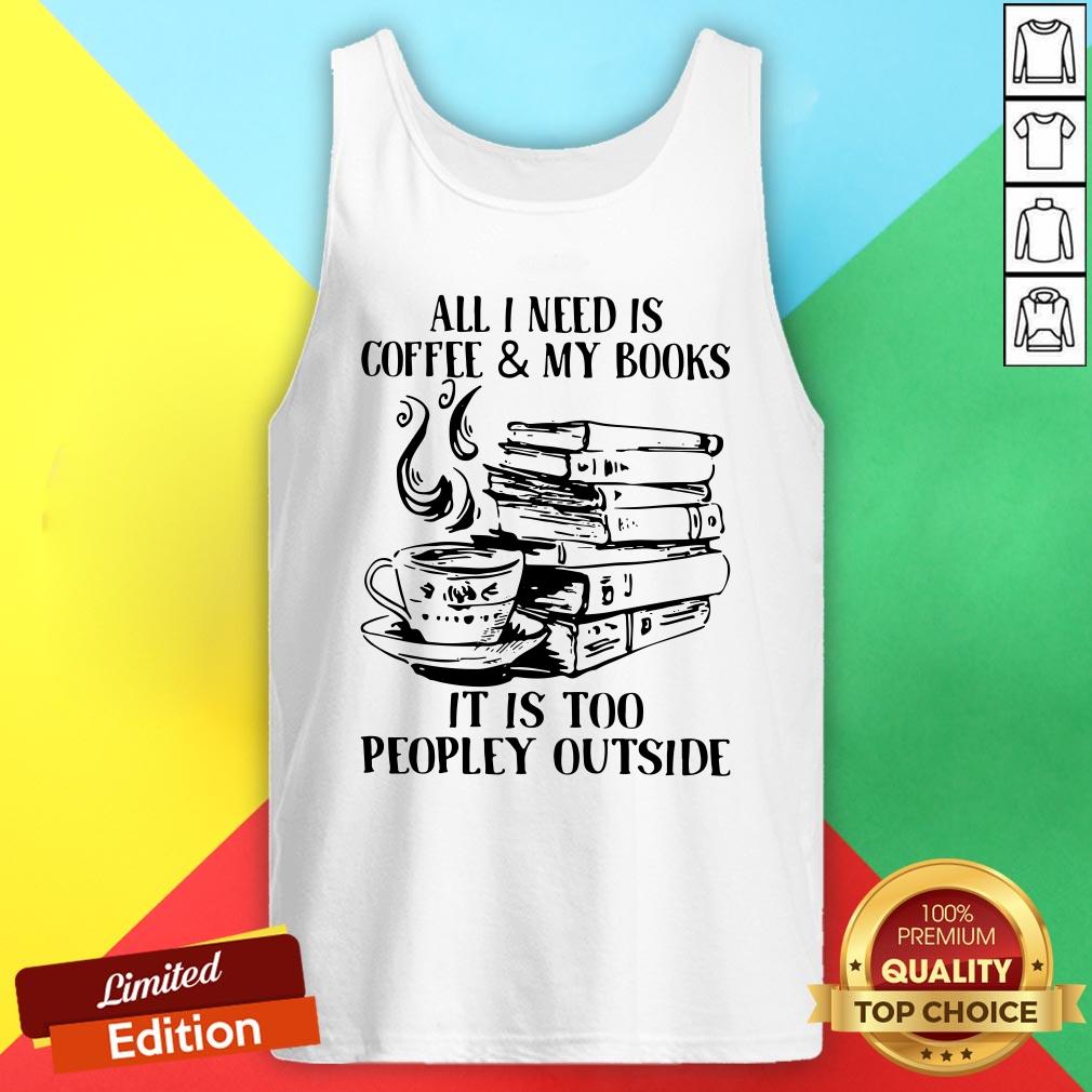 All I Need Is Coffee And My Books It Is Too Peopley Outside Shirt