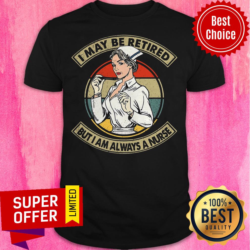 Awesome I May Be Retired But I Am Always A Nurse Shirt