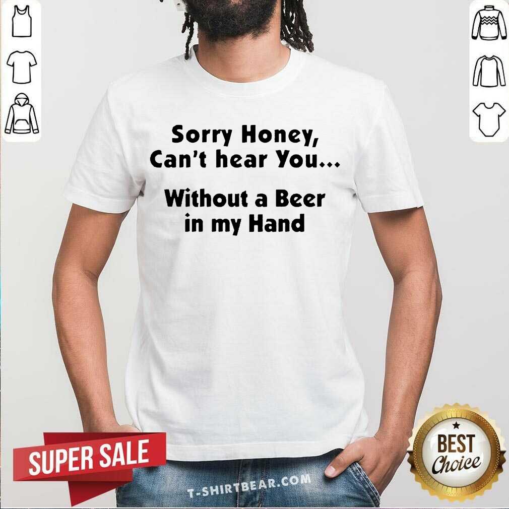 Awesome I’m Sorry Honey Can’t Hear You Without A Beer In My Hand Shirt