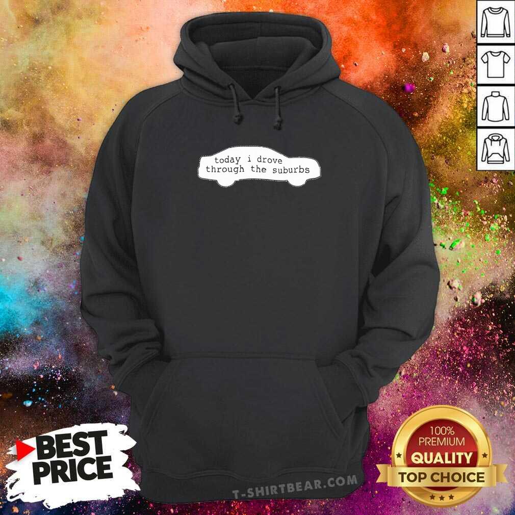 Awesome Today I Drove Through The Suburbs Shirt