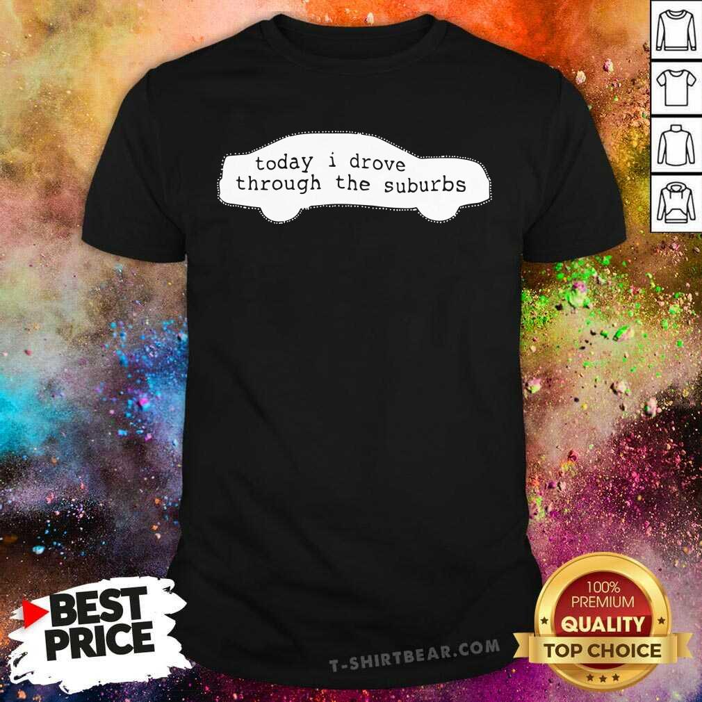 Awesome Today I Drove Through The Suburbs Shirt