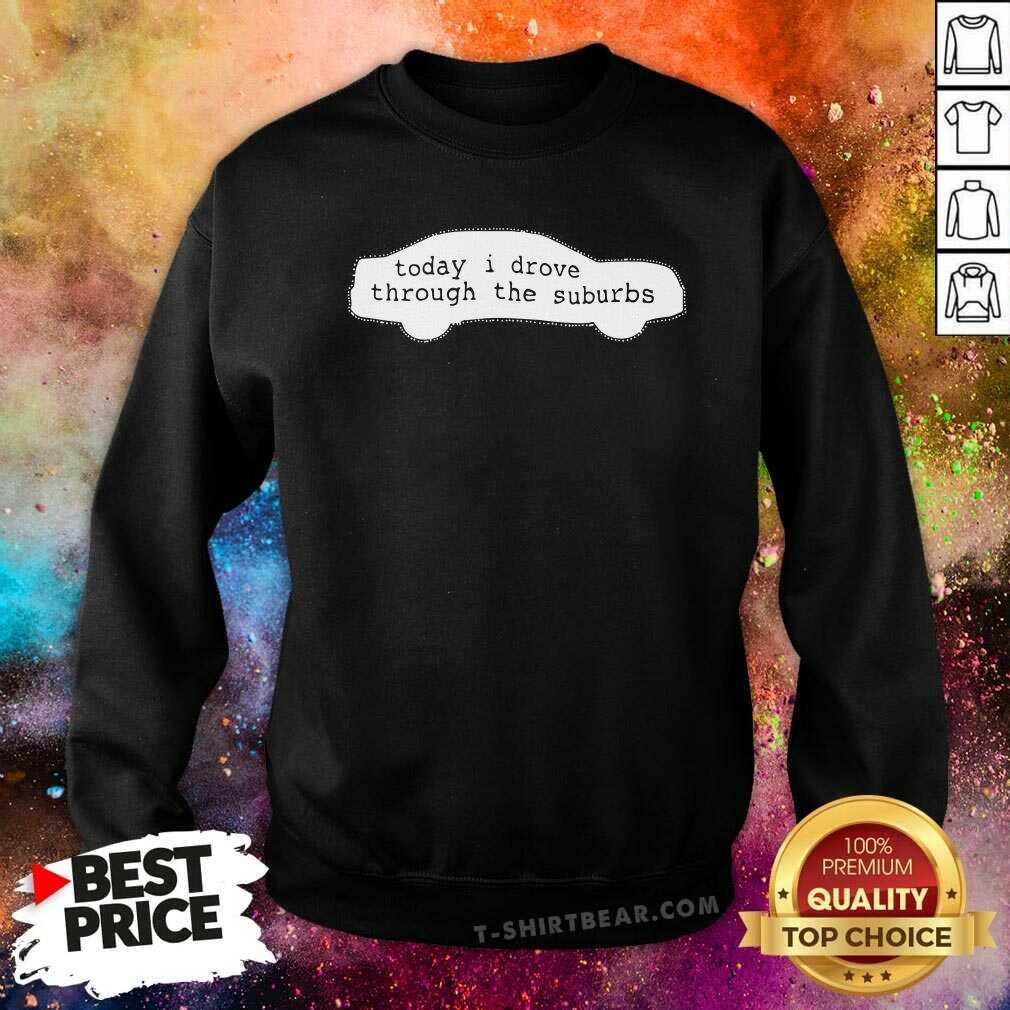 Awesome Today I Drove Through The Suburbs Shirt