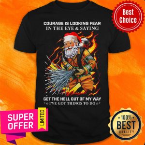 Courage Is Loking Fear In The Eye And Saying Get The Hell Out Of My Way I’ve Got Things To Do Shirt
