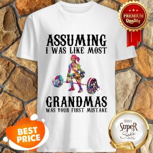 Nice Weight Lifting Assuming I Was Like Most Grandmas Was Your First Mistake Shirt