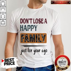 Pretty Don't Lose A Happy Family Just For Your Ego Shirt