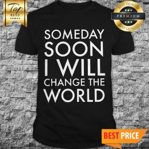 Official Someday Soon I Will Change The World Shirt
