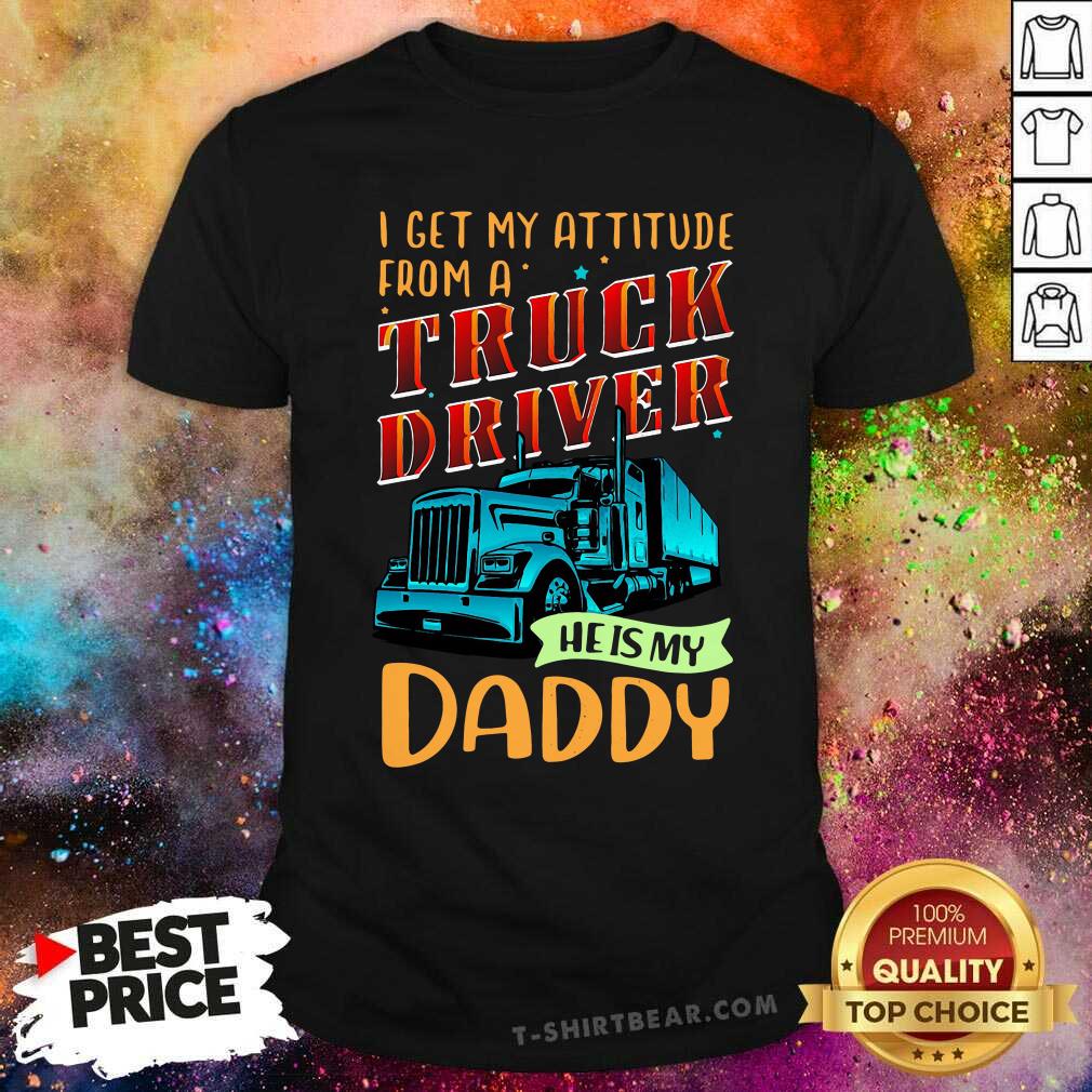 Cool I Get My Attitude From A Truck Driver He Is My Daddy Shirt