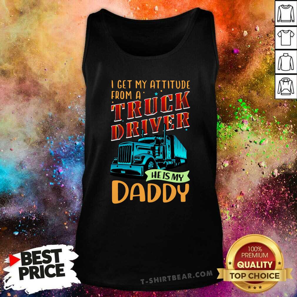 Cool I Get My Attitude From A Truck Driver He Is My Daddy Shirt